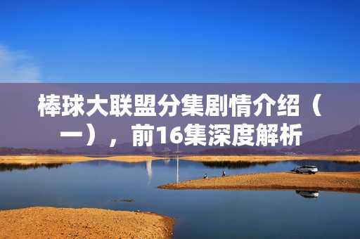 棒球大联盟分集剧情介绍(一),前16集深度解析 棒球大联盟分集剧情介绍(一),前16集深度解析