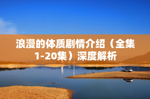 浪漫的体质剧情介绍（全集1-20集）深度解析