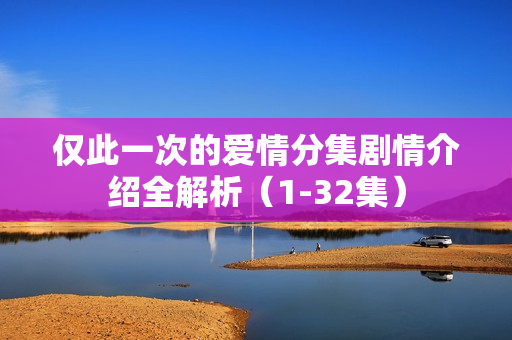 仅此一次的爱情分集剧情介绍全解析（1-32集）