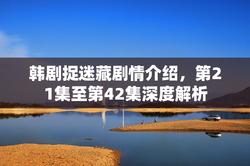 韩剧捉迷藏剧情介绍，第21集至第42集深度解析