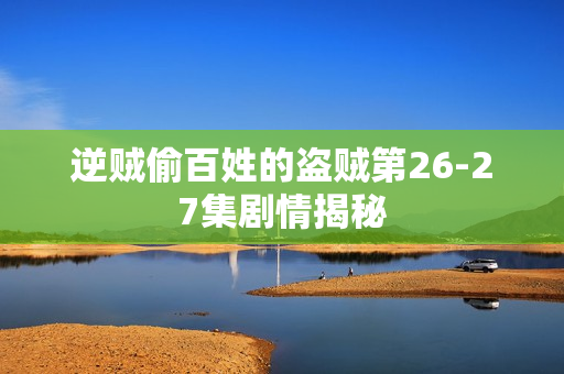 逆贼偷百姓的盗贼第26-27集剧情揭秘