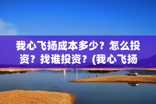 我心飞扬成本多少？怎么投资？找谁投资？(我心飞扬下一句是什么意思)