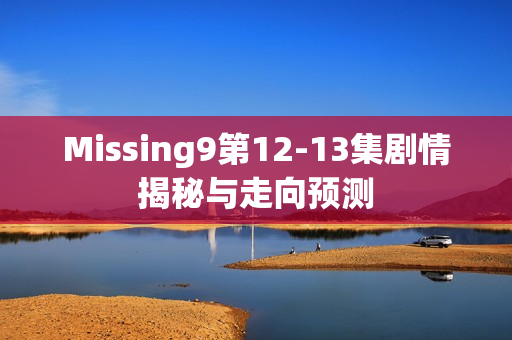 Missing9第12-13集剧情揭秘与走向预测
