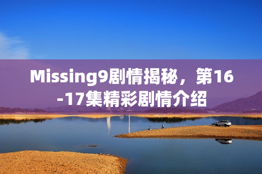 Missing9剧情揭秘，第16-17集精彩剧情介绍