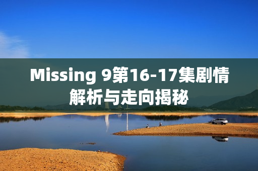 Missing 9第16-17集剧情解析与走向揭秘