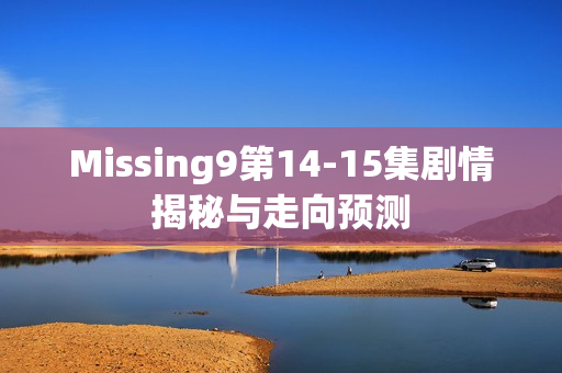 Missing9第14-15集剧情揭秘与走向预测