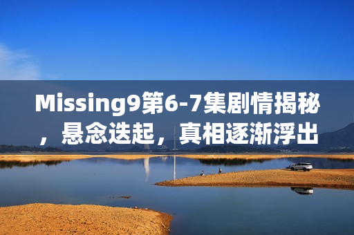 Missing9第6-7集剧情揭秘，悬念迭起，真相逐渐浮出水面