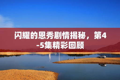 闪耀的恩秀剧情揭秘，第4-5集精彩回顾