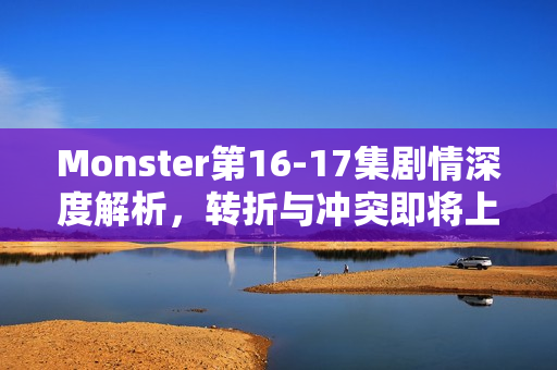 Monster第16-17集剧情深度解析，转折与冲突即将上演