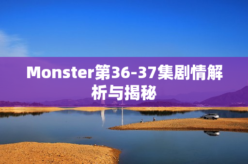 Monster第36-37集剧情解析与揭秘