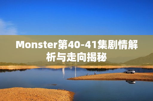 Monster第40-41集剧情解析与走向揭秘 Monster第40-41集剧情解析与走向揭秘