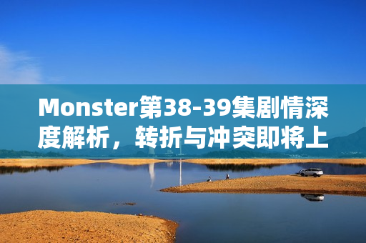 Monster第38-39集剧情深度解析,转折与冲突即将上演 Monster第38-39集剧情深度解析,转折与冲突即将上演