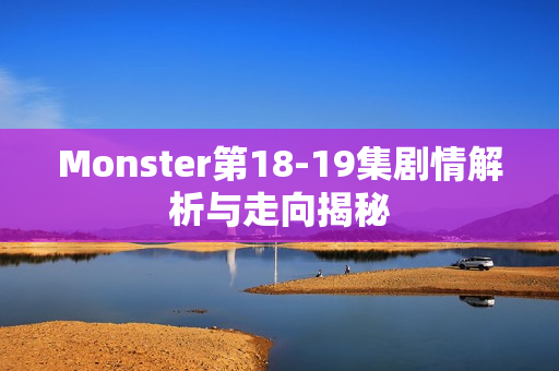 Monster第18-19集剧情解析与走向揭秘 Monster第18-19集剧情解析与走向揭秘