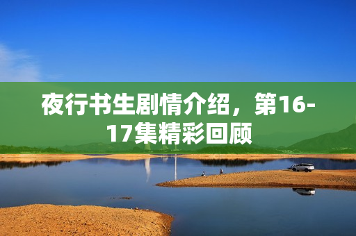 夜行书生剧情介绍,第16-17集精彩回顾 夜行书生剧情介绍,第16-17集精彩回顾