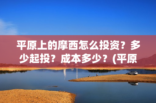 平原上的摩西怎么投资？多少起投？成本多少？(平原上的摩西怎么看不懂)