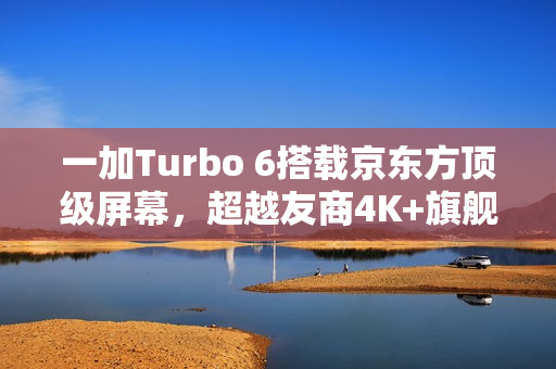 一加Turbo 6搭载京东方顶级屏幕，超越友商4K+旗舰体验！