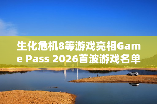 生化危机8等游戏亮相Game Pass 2026首波游戏名单
