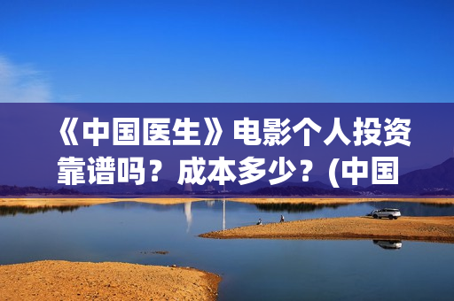 《中国医生》电影个人投资靠谱吗？成本多少？(中国医生电影免费观看)