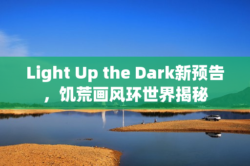 Light Up the Dark新预告，饥荒画风环世界揭秘