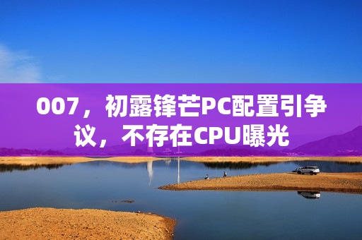 007，初露锋芒PC配置引争议，不存在CPU曝光
