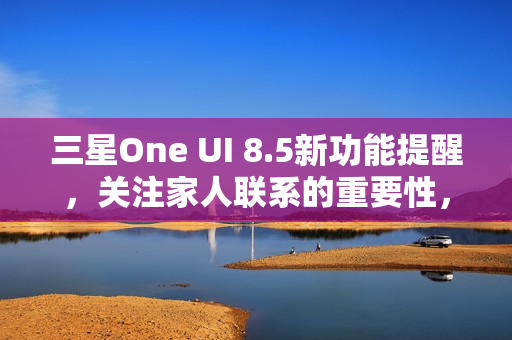 三星One UI 8.5新功能提醒，关注家人联系的重要性，你与家人的联系频率如何？