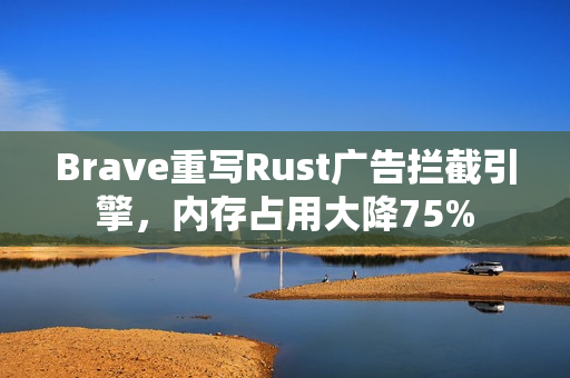 Brave重写Rust广告拦截引擎，内存占用大降75%