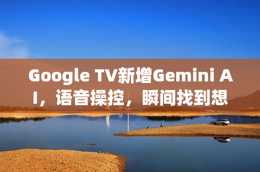 Google TV新增Gemini AI，语音操控，瞬间找到想看的影片