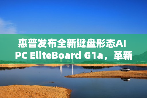 惠普发布全新键盘形态AI PC EliteBoard G1a，革新科技与体验结合