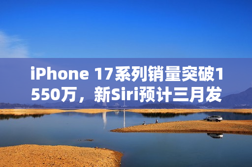 iPhone 17系列销量突破1550万，新Siri预计三月发布，早报揭秘最新动态