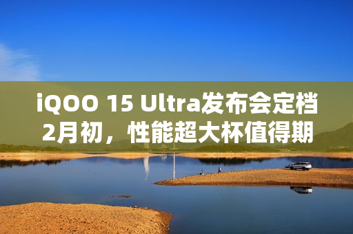 iQOO 15 Ultra发布会定档2月初，性能超大杯值得期待