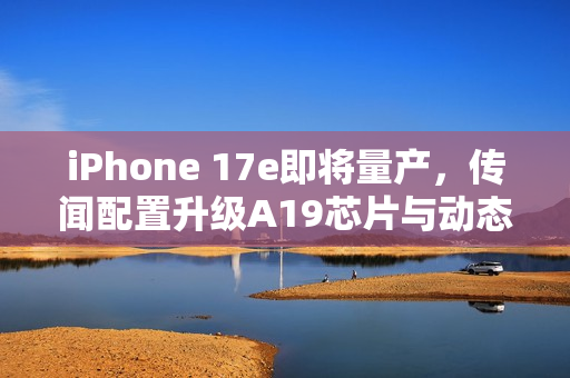 iPhone 17e即将量产，传闻配置升级A19芯片与动态岛显示技术，发布日期锁定二月