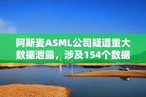 阿斯麦ASML公司疑遭重大数据泄露，涉及154个数据库曝光