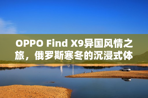 OPPO Find X9异国风情之旅，俄罗斯寒冬的沉浸式体验