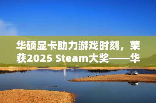 华硕显卡助力游戏时刻，荣获2025 Steam大奖——华硕5070显卡评测揭秘！