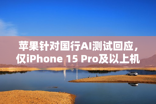 苹果针对国行AI测试回应，仅iPhone 15 Pro及以上机型兼容