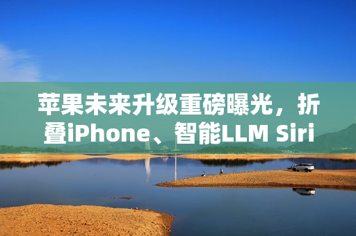 苹果未来升级重磅曝光，折叠iPhone、智能LLM Siri与低价MacBook齐登场
