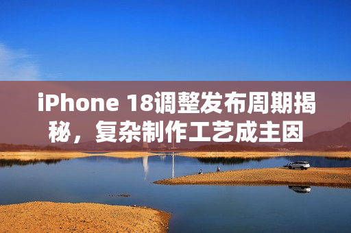 iPhone 18调整发布周期揭秘，复杂制作工艺成主因