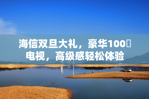 海信双旦大礼，豪华100吋电视，高级感轻松体验