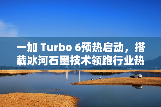 一加 Turbo 6预热启动，搭载冰河石墨技术领跑行业热导率
