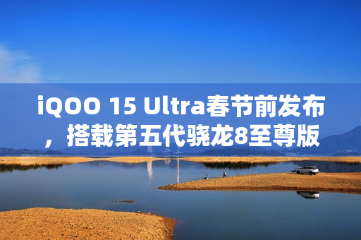 iQOO 15 Ultra春节前发布，搭载第五代骁龙8至尊版超频版亮相新春