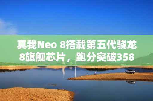 真我Neo 8搭载第五代骁龙8旗舰芯片，跑分突破358万，性能强悍，引领潮流新标杆