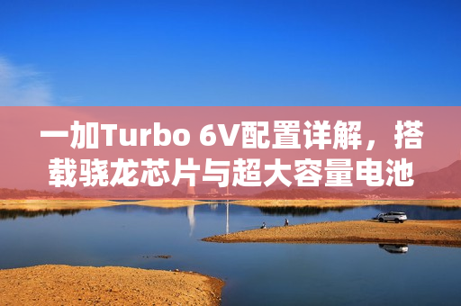一加Turbo 6V配置详解，搭载骁龙芯片与超大容量电池，性能与续航双升级！