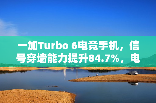 一加Turbo 6电竞手机，信号穿墙能力提升84.7%，电竞三芯引领新纪元