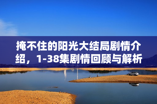 掩不住的阳光大结局剧情介绍,1-38集剧情回顾与解析 掩不住的阳光大结局剧情介绍,1-38集剧情回顾与解析