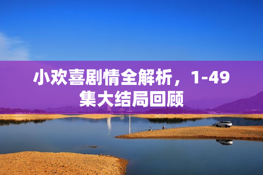 小欢喜剧情全解析，1-49集大结局回顾