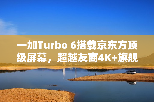 一加Turbo 6搭载京东方顶级屏幕，超越友商4K+旗舰体验！