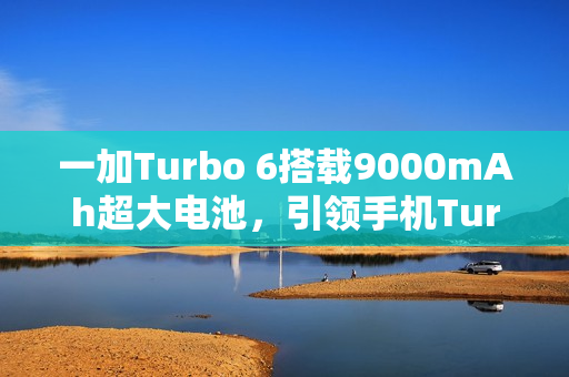 一加Turbo 6搭载9000mAh超大电池，引领手机Turbo时代开启巨量电池新篇章