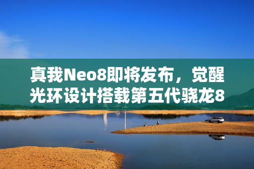 真我Neo8即将发布，觉醒光环设计搭载第五代骁龙8旗舰芯片
