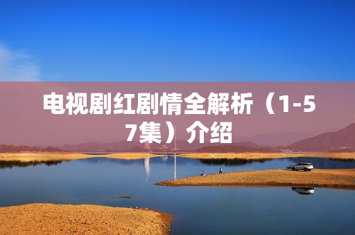 电视剧红剧情全解析（1-57集）介绍