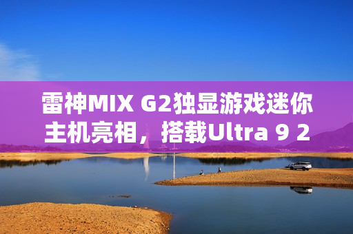 雷神MIX G2独显游戏迷你主机亮相，搭载Ultra 9 275HX与RTX 5090，重塑游戏体验